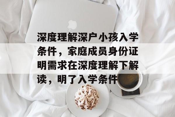 深度理解深户小孩入学条件，家庭成员身份证明需求在深度理解下解读，明了入学条件