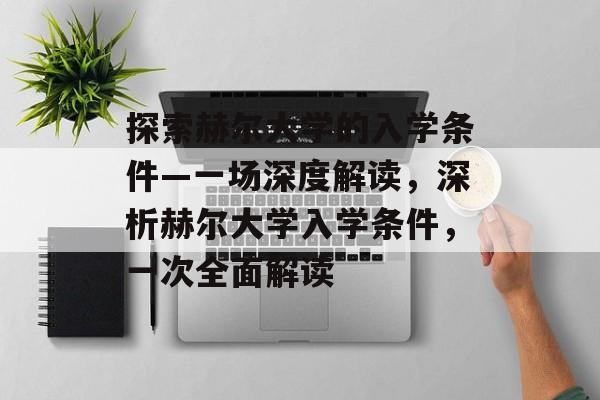 探索赫尔大学的入学条件—一场深度解读,深析赫尔大学入学条件,一次全面解读 探索赫尔大学的入学条件—一场深度解读,深析赫尔大学入学条件,一次全面解读
