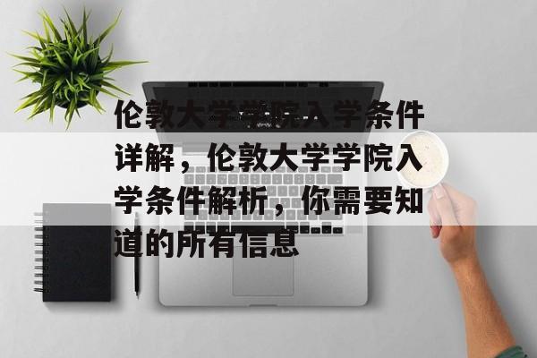 伦敦大学学院入学条件详解，伦敦大学学院入学条件解析，你需要知道的所有信息