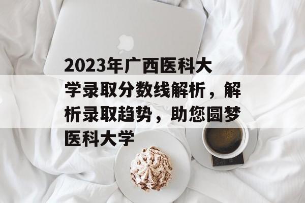 2023年广西医科大学录取分数线解析,解析录取趋势,助您圆梦医科大学 2023年广西医科大学录取分数线解析,解析录取趋势,助您圆梦医科大学