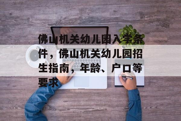 佛山机关幼儿园入学条件，佛山机关幼儿园招生指南，年龄、户口等要求