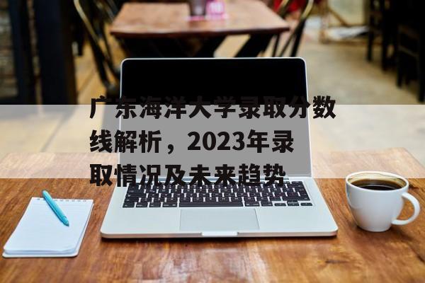 广东海洋大学录取分数线解析，2023年录取情况及未来趋势