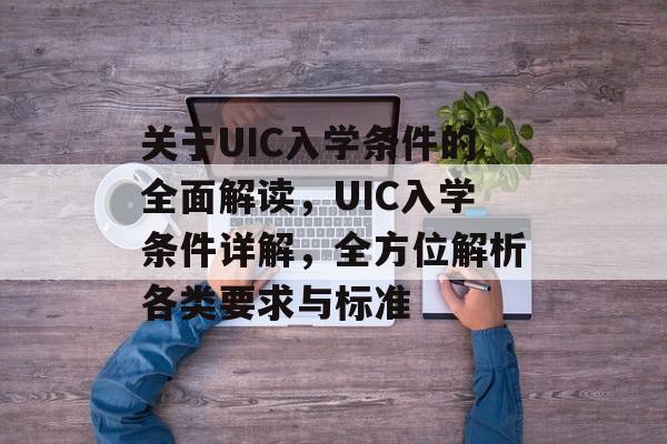 关于UIC入学条件的全面解读，UIC入学条件详解，全方位解析各类要求与标准