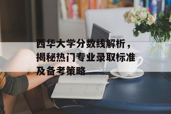 西华大学分数线解析，揭秘热门专业录取标准及备考策略