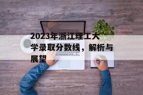 2023年浙江理工大学录取分数线,解析与展望 2023年浙江理工大学录取分数线,解析与展望