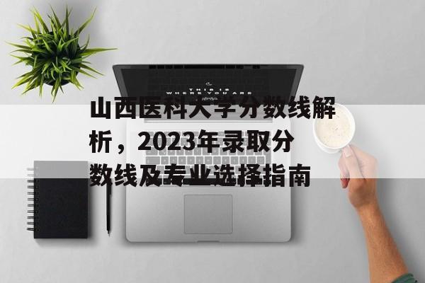 山西医科大学分数线解析,2023年录取分数线及专业选择指南 山西医科大学分数线解析,2023年录取分数线及专业选择指南