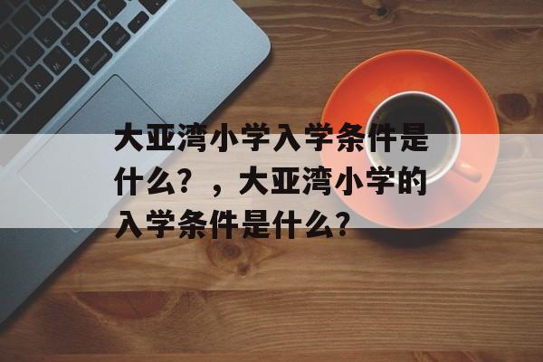 大亚湾小学入学条件是什么？，大亚湾小学的入学条件是什么？