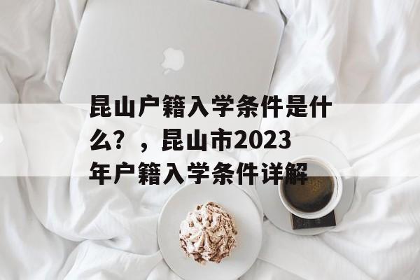 昆山户籍入学条件是什么?,昆山市2023年户籍入学条件详解 昆山户籍入学条件是什么?,昆山市2023年户籍入学条件详解