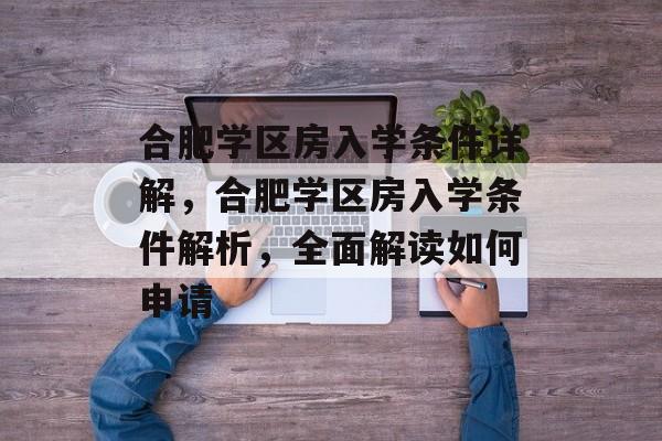 合肥学区房入学条件详解,合肥学区房入学条件解析,全面解读如何申请 合肥学区房入学条件详解,合肥学区房入学条件解析,全面解读如何申请