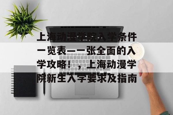上海动漫学院入学条件一览表—一张全面的入学攻略！，上海动漫学院新生入学要求及指南