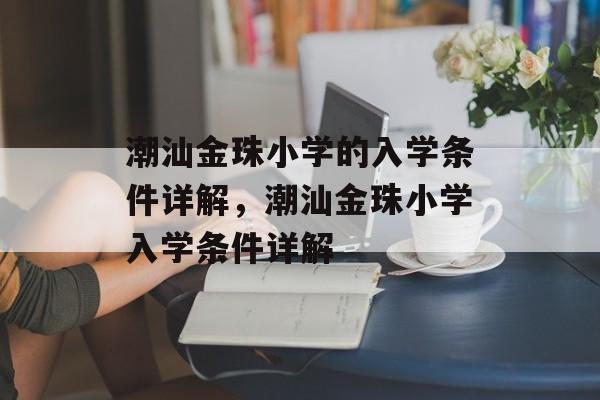 潮汕金珠小学的入学条件详解,潮汕金珠小学入学条件详解 潮汕金珠小学的入学条件详解,潮汕金珠小学入学条件详解