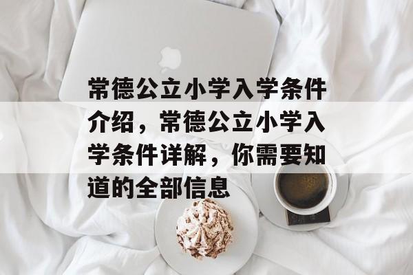 常德公立小学入学条件介绍,常德公立小学入学条件详解,你需要知道的全部信息 常德公立小学入学条件介绍,常德公立小学入学条件详解,你需要知道的全部信息