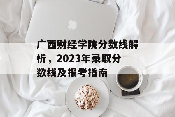 广西财经学院分数线解析,2023年录取分数线及报考指南 广西财经学院分数线解析,2023年录取分数线及报考指南