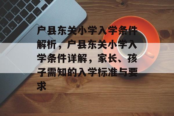 户县东关小学入学条件解析,户县东关小学入学条件详解,家长、孩子需知的入学标准与要求 户县东关小学入学条件解析,户县东关小学入学条件详解,家长、孩子需知的入学标准与要求