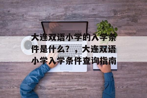 大连双语小学的入学条件是什么？，大连双语小学入学条件查询指南