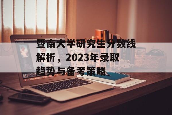 暨南大学研究生分数线解析,2023年录取趋势与备考策略 暨南大学研究生分数线解析,2023年录取趋势与备考策略