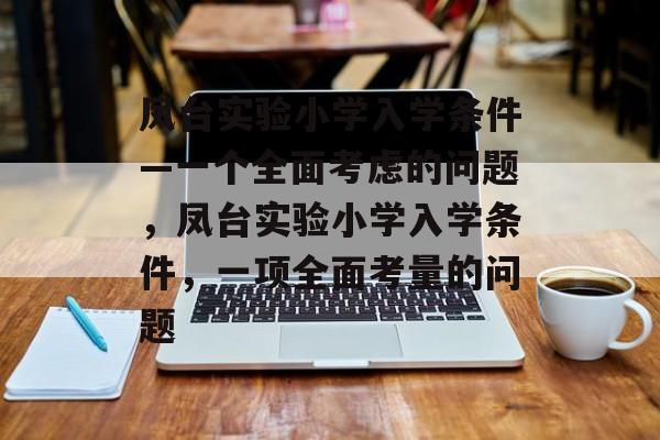 凤台实验小学入学条件—一个全面考虑的问题,凤台实验小学入学条件,一项全面考量的问题 凤台实验小学入学条件—一个全面考虑的问题,凤台实验小学入学条件,一项全面考量的问题