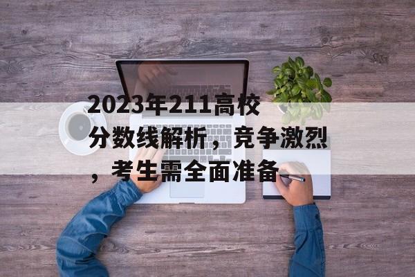 2023年211高校分数线解析，竞争激烈，考生需全面准备