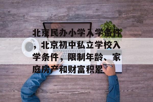 北京民办小学入学条件，北京初中私立学校入学条件，限制年龄、家庭房产和财富积累