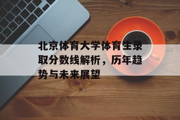 北京体育大学体育生录取分数线解析,历年趋势与未来展望 北京体育大学体育生录取分数线解析,历年趋势与未来展望
