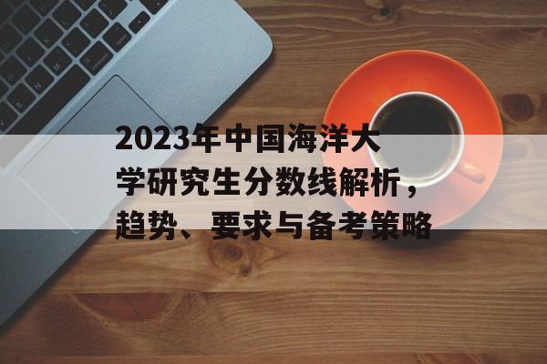 2023年中国海洋大学研究生分数线解析，趋势、要求与备考策略