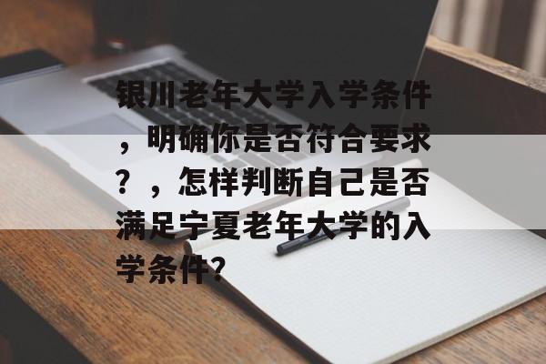 银川老年大学入学条件，明确你是否符合要求？，怎样判断自己是否满足宁夏老年大学的入学条件？