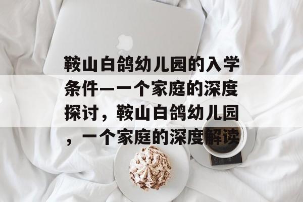鞍山白鸽幼儿园的入学条件—一个家庭的深度探讨,鞍山白鸽幼儿园,一个家庭的深度解读 鞍山白鸽幼儿园的入学条件—一个家庭的深度探讨,鞍山白鸽幼儿园,一个家庭的深度解读