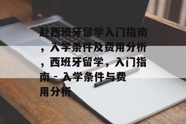 赴西班牙留学入门指南,入学条件及费用分析,西班牙留学,入门指南 - 入学条件与费用分析 赴西班牙留学入门指南,入学条件及费用分析,西班牙留学,入门指南 - 入学条件与费用分析