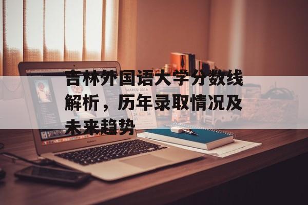吉林外国语大学分数线解析,历年录取情况及未来趋势 吉林外国语大学分数线解析,历年录取情况及未来趋势