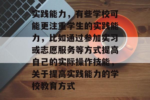 实践能力,有些学校可能更注重学生的实践能力,比如通过参加实习或志愿服务等方式提高自己的实际操作技能,关于提高实践能力的学校教育方式 实践能力,有些学校可能更注重学生的实践能力,比如通过参加实习或志愿服务等方式提高自己的实际操作技能,关于提高实践能力的学校教育方式