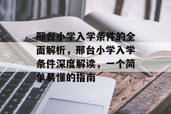 邢台小学入学条件的全面解析,邢台小学入学条件深度解读,一个简单易懂的指南 邢台小学入学条件的全面解析,邢台小学入学条件深度解读,一个简单易懂的指南