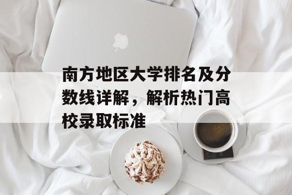 南方地区大学排名及分数线详解,解析热门高校录取标准 南方地区大学排名及分数线详解,解析热门高校录取标准