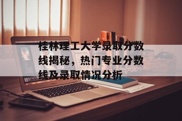 桂林理工大学录取分数线揭秘,热门专业分数线及录取情况分析 桂林理工大学录取分数线揭秘,热门专业分数线及录取情况分析