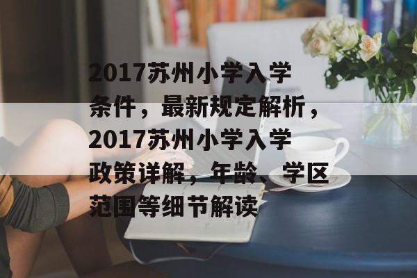 2017苏州小学入学条件,最新规定解析,2017苏州小学入学政策详解,年龄、学区范围等细节解读 2017苏州小学入学条件,最新规定解析,2017苏州小学入学政策详解,年龄、学区范围等细节解读