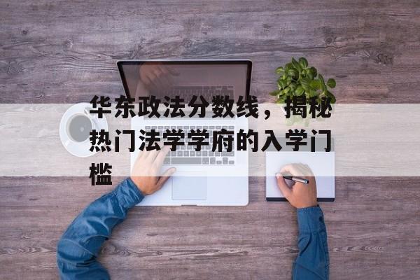 华东政法分数线,揭秘热门法学学府的入学门槛 华东政法分数线,揭秘热门法学学府的入学门槛