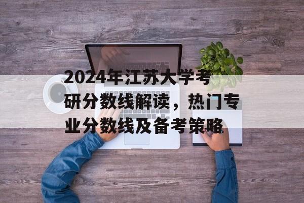 2024年江苏大学考研分数线解读，热门专业分数线及备考策略