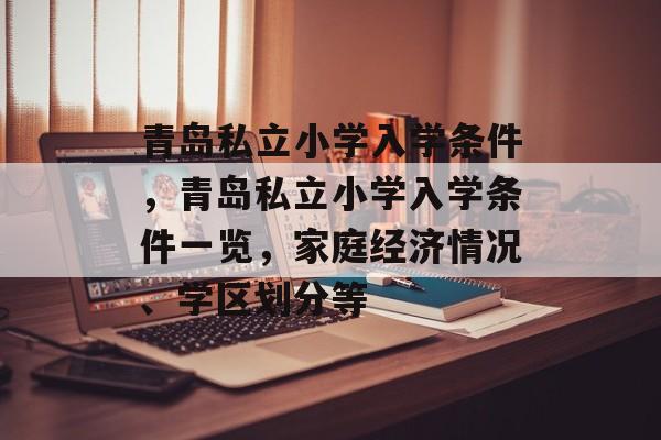 青岛私立小学入学条件,青岛私立小学入学条件一览,家庭经济情况、学区划分等 青岛私立小学入学条件,青岛私立小学入学条件一览,家庭经济情况、学区划分等