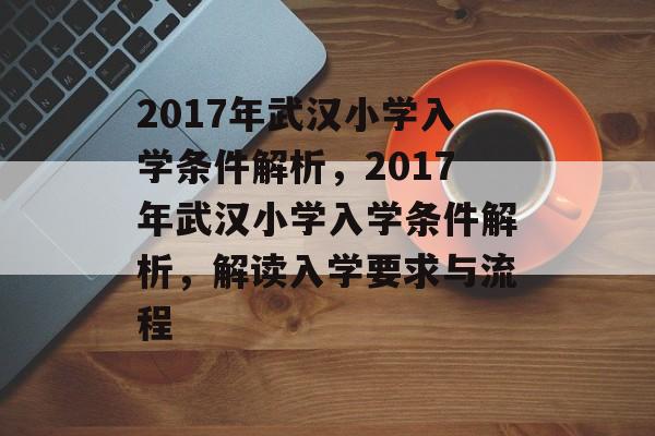 2017年武汉小学入学条件解析，2017年武汉小学入学条件解析，解读入学要求与流程