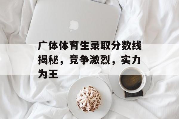 广体体育生录取分数线揭秘，竞争激烈，实力为王