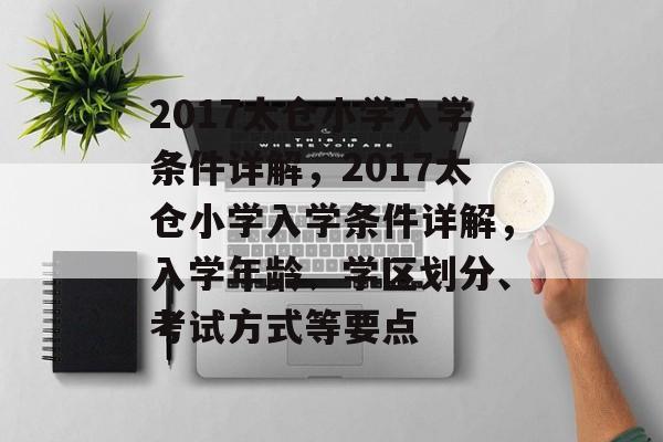 2017太仓小学入学条件详解,2017太仓小学入学条件详解,入学年龄、学区划分、考试方式等要点 2017太仓小学入学条件详解,2017太仓小学入学条件详解,入学年龄、学区划分、考试方式等要点
