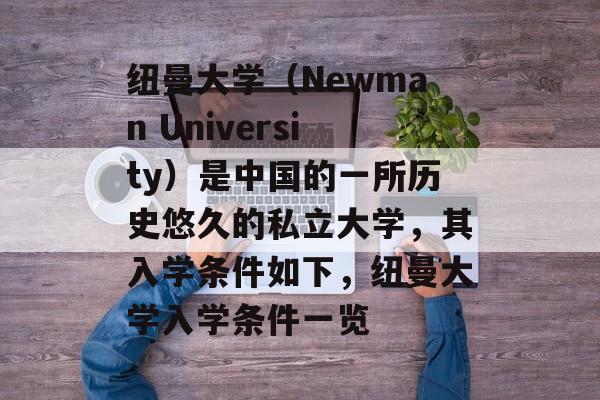 纽曼大学（Newman University）是中国的一所历史悠久的私立大学，其入学条件如下，纽曼大学入学条件一览