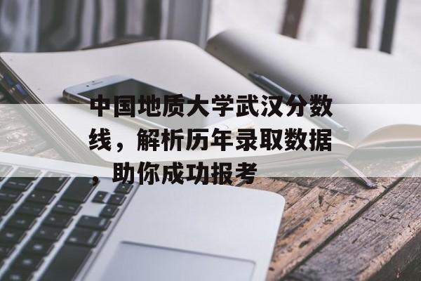 中国地质大学武汉分数线,解析历年录取数据,助你成功报考 中国地质大学武汉分数线,解析历年录取数据,助你成功报考