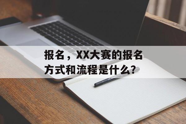 报名,XX大赛的报名方式和流程是什么? 报名,XX大赛的报名方式和流程是什么?