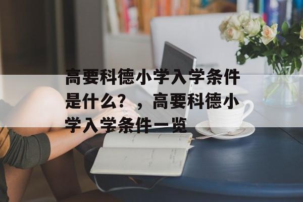 高要科德小学入学条件是什么？，高要科德小学入学条件一览
