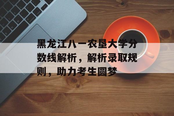 黑龙江八一农垦大学分数线解析,解析录取规则,助力考生圆梦 黑龙江八一农垦大学分数线解析,解析录取规则,助力考生圆梦