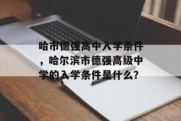 哈市德强高中入学条件,哈尔滨市德强高级中学的入学条件是什么? 哈市德强高中入学条件,哈尔滨市德强高级中学的入学条件是什么?