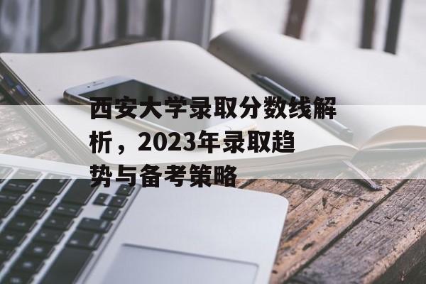 西安大学录取分数线解析,2023年录取趋势与备考策略 西安大学录取分数线解析,2023年录取趋势与备考策略