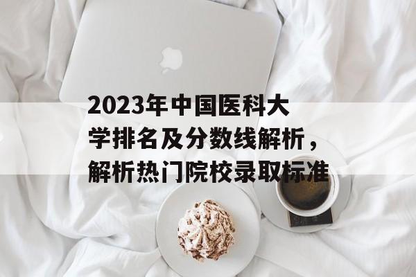 2023年中国医科大学排名及分数线解析，解析热门院校录取标准