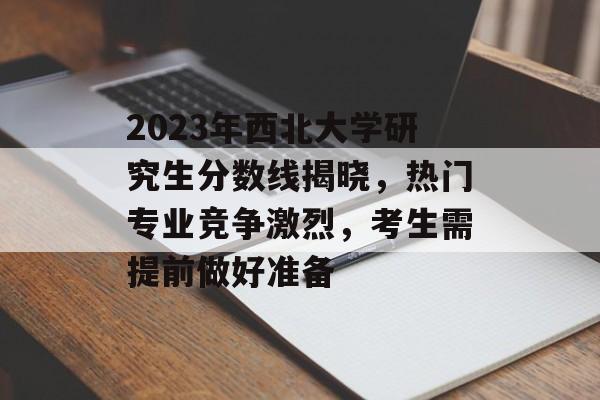 2023年西北大学研究生分数线揭晓,热门专业竞争激烈,考生需提前做好准备 2023年西北大学研究生分数线揭晓,热门专业竞争激烈,考生需提前做好准备