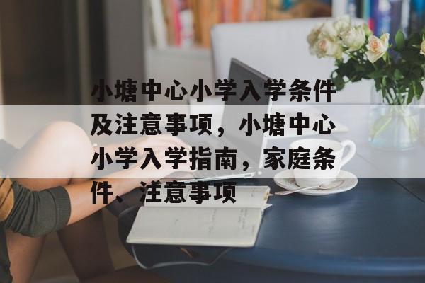 小塘中心小学入学条件及注意事项，小塘中心小学入学指南，家庭条件、注意事项